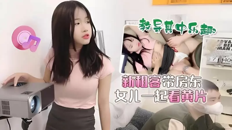 新租客带房东女儿一起看黄片 教导其中乐趣 萝莉社