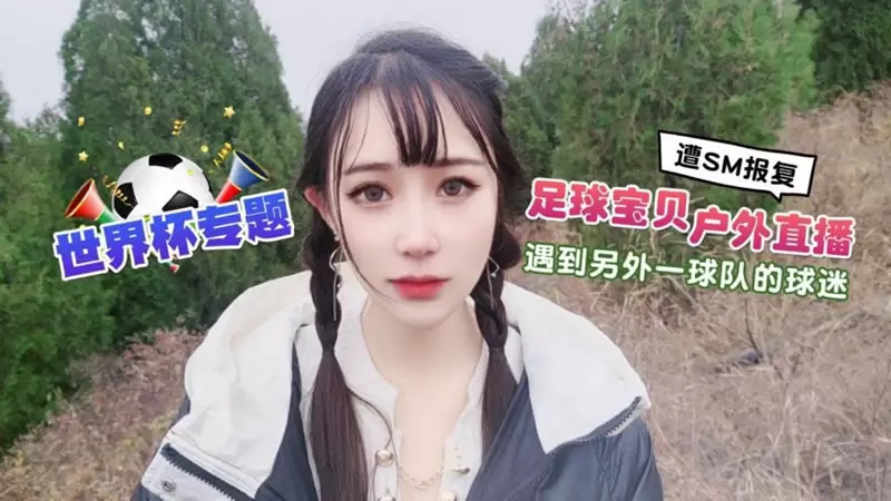 足球宝贝户外直播 遇到另外一球队的球迷翻SM报复 萝莉社 糖糖 世界杯专题